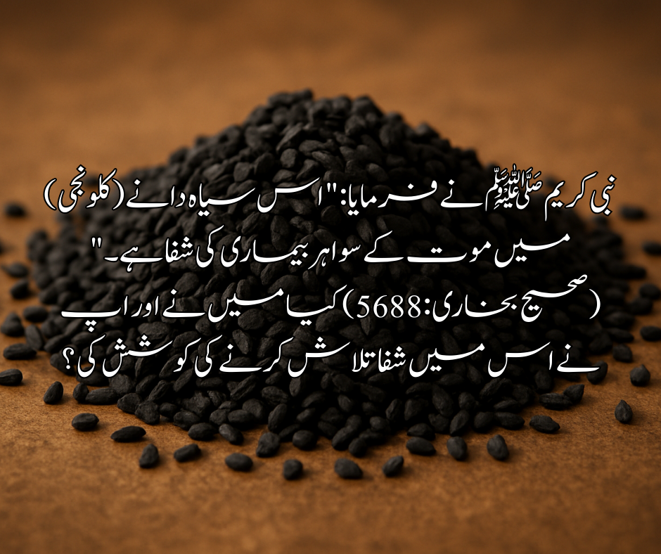 نبی کریم ﷺ نے فرمایا: "اس سیاہ دانے (کالونجی) میں موت کے سوا ہر بیماری کی شفا ہے۔"  (صحیح بخاری: 5688)           کیا میں نے اور اپ نے اس میں شفا تلاش کرنے کی کوشش کی